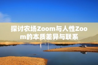 探讨农场Zoom与人性Zoom的本质差异与联系