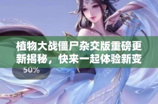 植物大战僵尸杂交版重磅更新揭秘，快来一起体验新变化！