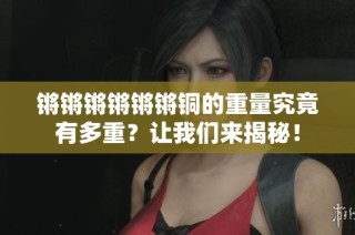 锵锵锵锵锵锵铜的重量究竟有多重？让我们来揭秘！