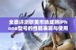 全面评测欧美市场成熟iPhone型号的性能表现与使用体验分析