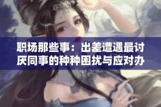 职场那些事：出差遭遇最讨厌同事的种种困扰与应对办法