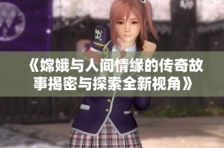 《嫦娥与人间情缘的传奇故事揭密与探索全新视角》