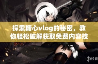 探索糖心vlog的秘密，教你轻松破解获取免费内容技巧