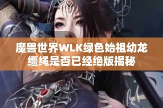 魔兽世界WLK绿色始祖幼龙缰绳是否已经绝版揭秘