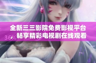 全新三三影院免费影视平台，畅享精彩电视剧在线观看体验