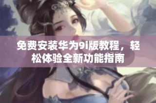 免费安装华为9i版教程，轻松体验全新功能指南