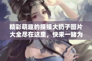 精彩萌趣的摸摸大扔子图片大全尽在这里，快来一睹为快吧！