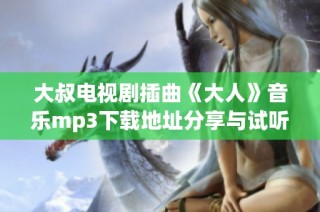 大叔电视剧插曲《大人》音乐mp3下载地址分享与试听体验