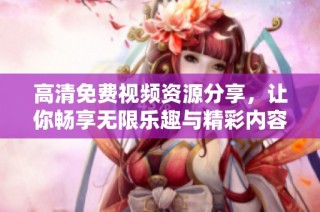 高清免费视频资源分享，让你畅享无限乐趣与精彩内容