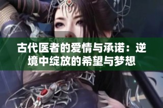 古代医者的爱情与承诺：逆境中绽放的希望与梦想