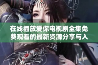 在线播放爱你电视剧全集免费观看的最新资源分享与入口