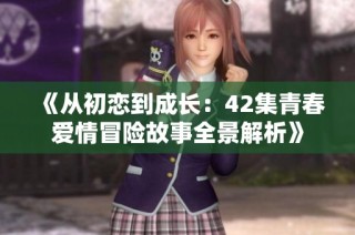 《从初恋到成长：42集青春爱情冒险故事全景解析》