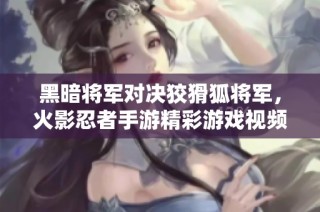 黑暗将军对决狡猾狐将军，火影忍者手游精彩游戏视频解析