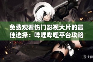 免费观看热门影视大片的最佳选择：哔哩哔哩平台攻略