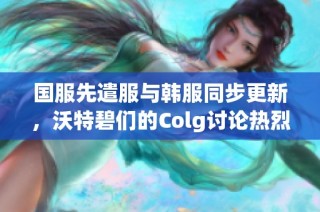 国服先遣服与韩服同步更新，沃特碧们的Colg讨论热烈展开