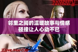 邻里之间的温暖故事与情感碰撞让人心动不已