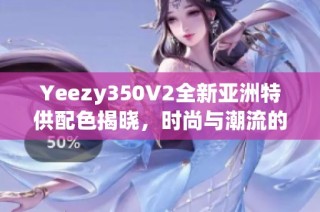 Yeezy350V2全新亚洲特供配色揭晓，时尚与潮流的完美结合