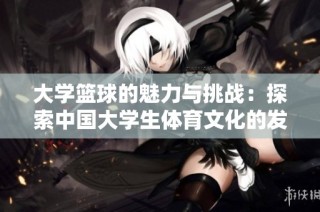 大学篮球的魅力与挑战：探索中国大学生体育文化的发展