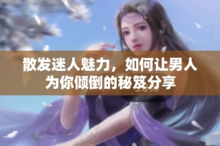 散发迷人魅力，如何让男人为你倾倒的秘笈分享