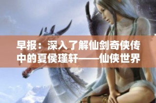 早报：深入了解仙剑奇侠传中的夏侯瑾轩——仙侠世界的少主传奇与魅力揭秘