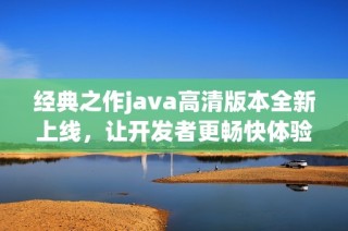 经典之作java高清版本全新上线，让开发者更畅快体验