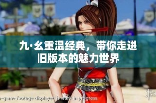九·幺重温经典，带你走进旧版本的魅力世界