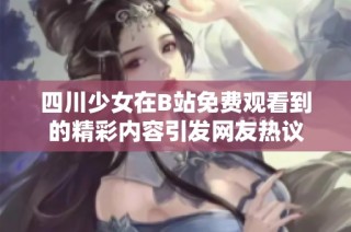 四川少女在B站免费观看到的精彩内容引发网友热议