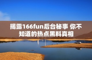 揭露166fun后台秘事 你不知道的热点黑料真相