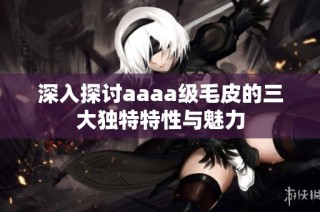 深入探讨aaaa级毛皮的三大独特特性与魅力