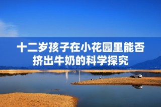 十二岁孩子在小花园里能否挤出牛奶的科学探究