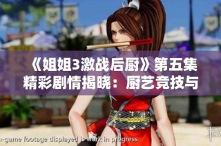 《姐姐3激战后厨》第五集精彩剧情揭晓：厨艺竞技与情感碰撞的双重较量