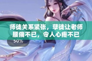 师徒关系紧张，孽徒让老师腰痛不已，令人心疼不已