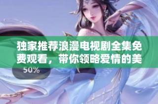 独家推荐浪漫电视剧全集免费观看，带你领略爱情的美好瞬间