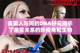 美国人与狗的DNA研究揭示了亲密关系的新视角和生物功能
