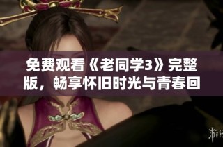 免费观看《老同学3》完整版，畅享怀旧时光与青春回忆