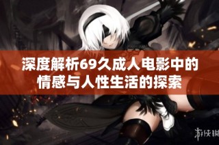 深度解析69久成人电影中的情感与人性生活的探索