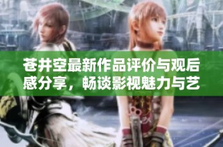 苍井空最新作品评价与观后感分享，畅谈影视魅力与艺术价值