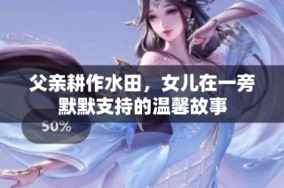 父亲耕作水田，女儿在一旁默默支持的温馨故事