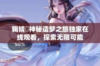 鞠婧祎神秘造梦之旅独家在线观看，探索无限可能