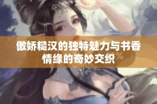 傲娇糙汉的独特魅力与书香情缘的奇妙交织
