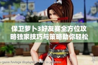 保卫萝卜3好友赛全方位攻略独家技巧与策略助你轻松登顶排行榜
