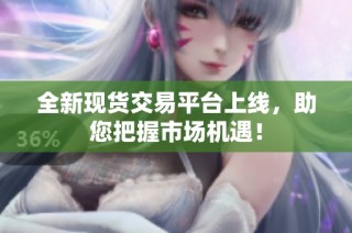 全新现货交易平台上线，助您把握市场机遇！