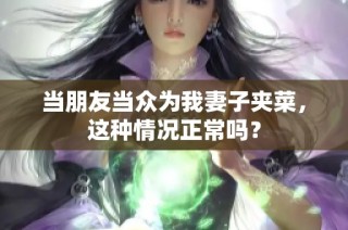 当朋友当众为我妻子夹菜，这种情况正常吗？