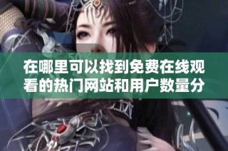 在哪里可以找到免费在线观看的热门网站和用户数量分析
