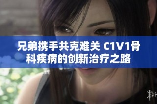 兄弟携手共克难关 C1V1骨科疾病的创新治疗之路