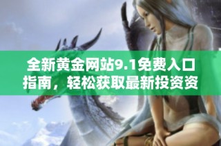 全新黄金网站9.1免费入口指南，轻松获取最新投资资讯与服务