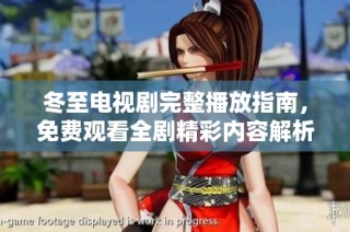 冬至电视剧完整播放指南，免费观看全剧精彩内容解析