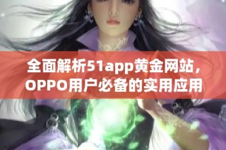 全面解析51app黄金网站，OPPO用户必备的实用应用推荐