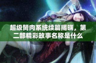 超级胬肉系统续篇揭晓，第二部精彩故事名称是什么