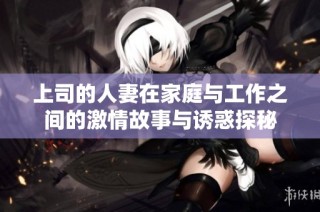 上司的人妻在家庭与工作之间的激情故事与诱惑探秘